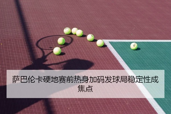 萨巴伦卡硬地赛前热身加码发球局稳定性成焦点
